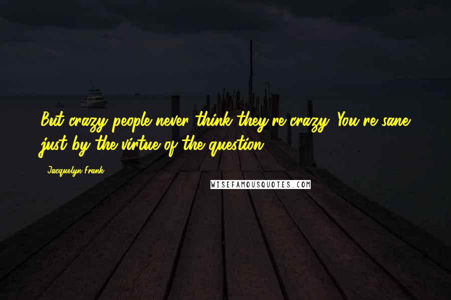 Jacquelyn Frank Quotes: But crazy people never think they're crazy. You're sane just by the virtue of the question.