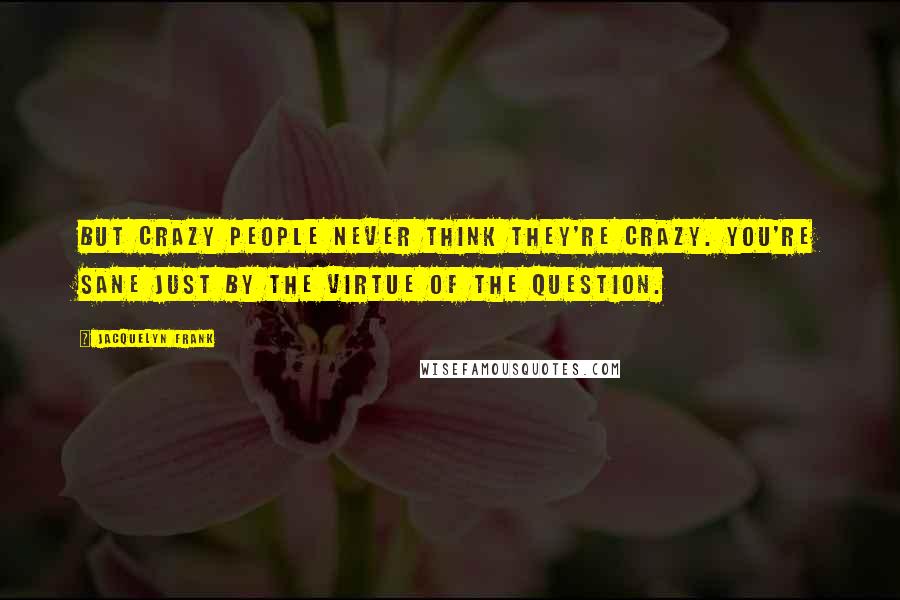 Jacquelyn Frank Quotes: But crazy people never think they're crazy. You're sane just by the virtue of the question.