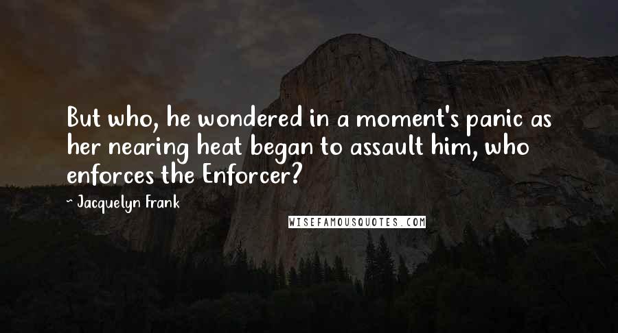Jacquelyn Frank Quotes: But who, he wondered in a moment's panic as her nearing heat began to assault him, who enforces the Enforcer?