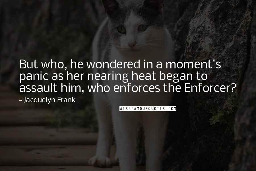 Jacquelyn Frank Quotes: But who, he wondered in a moment's panic as her nearing heat began to assault him, who enforces the Enforcer?