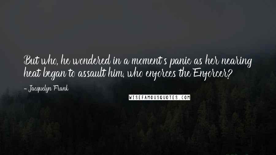 Jacquelyn Frank Quotes: But who, he wondered in a moment's panic as her nearing heat began to assault him, who enforces the Enforcer?