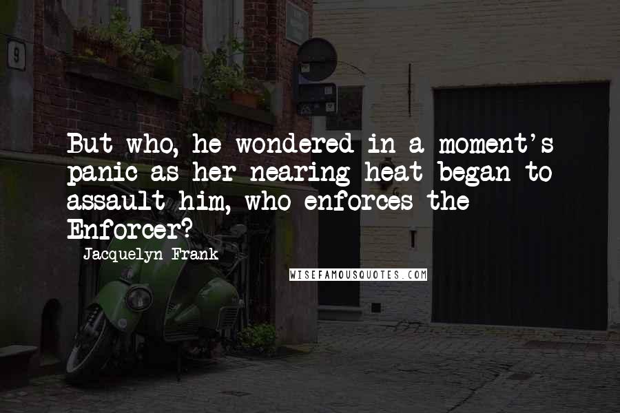 Jacquelyn Frank Quotes: But who, he wondered in a moment's panic as her nearing heat began to assault him, who enforces the Enforcer?