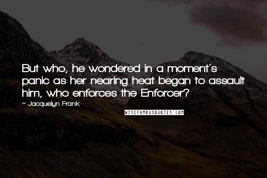 Jacquelyn Frank Quotes: But who, he wondered in a moment's panic as her nearing heat began to assault him, who enforces the Enforcer?