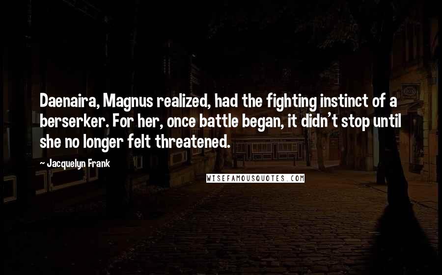 Jacquelyn Frank Quotes: Daenaira, Magnus realized, had the fighting instinct of a berserker. For her, once battle began, it didn't stop until she no longer felt threatened.