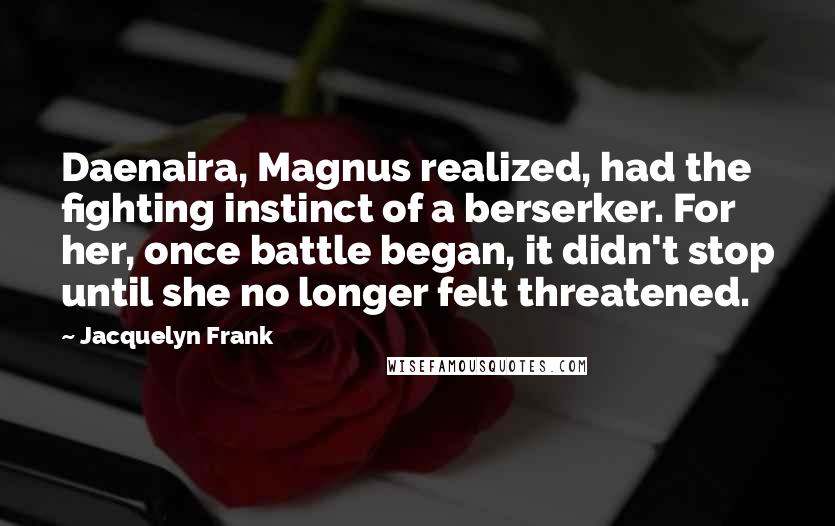 Jacquelyn Frank Quotes: Daenaira, Magnus realized, had the fighting instinct of a berserker. For her, once battle began, it didn't stop until she no longer felt threatened.