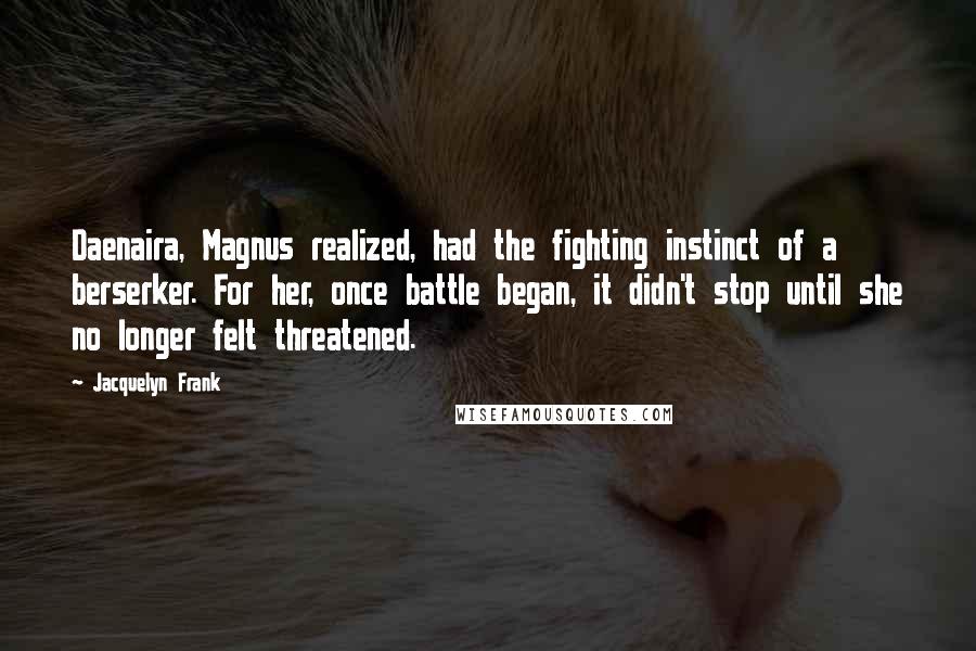 Jacquelyn Frank Quotes: Daenaira, Magnus realized, had the fighting instinct of a berserker. For her, once battle began, it didn't stop until she no longer felt threatened.