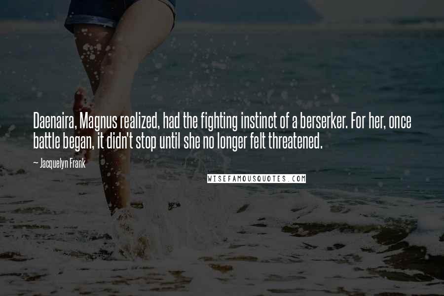 Jacquelyn Frank Quotes: Daenaira, Magnus realized, had the fighting instinct of a berserker. For her, once battle began, it didn't stop until she no longer felt threatened.
