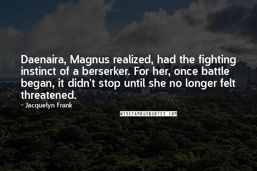 Jacquelyn Frank Quotes: Daenaira, Magnus realized, had the fighting instinct of a berserker. For her, once battle began, it didn't stop until she no longer felt threatened.