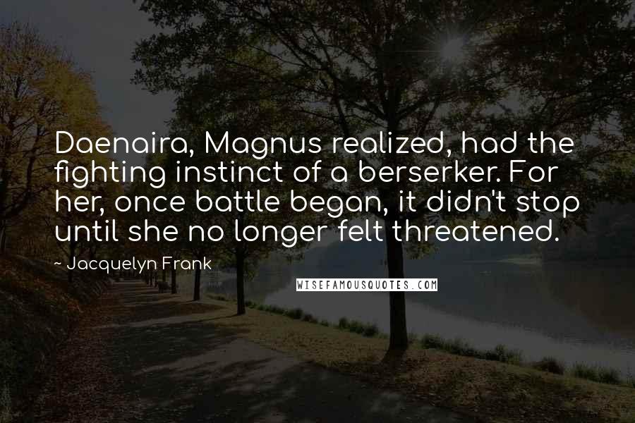 Jacquelyn Frank Quotes: Daenaira, Magnus realized, had the fighting instinct of a berserker. For her, once battle began, it didn't stop until she no longer felt threatened.
