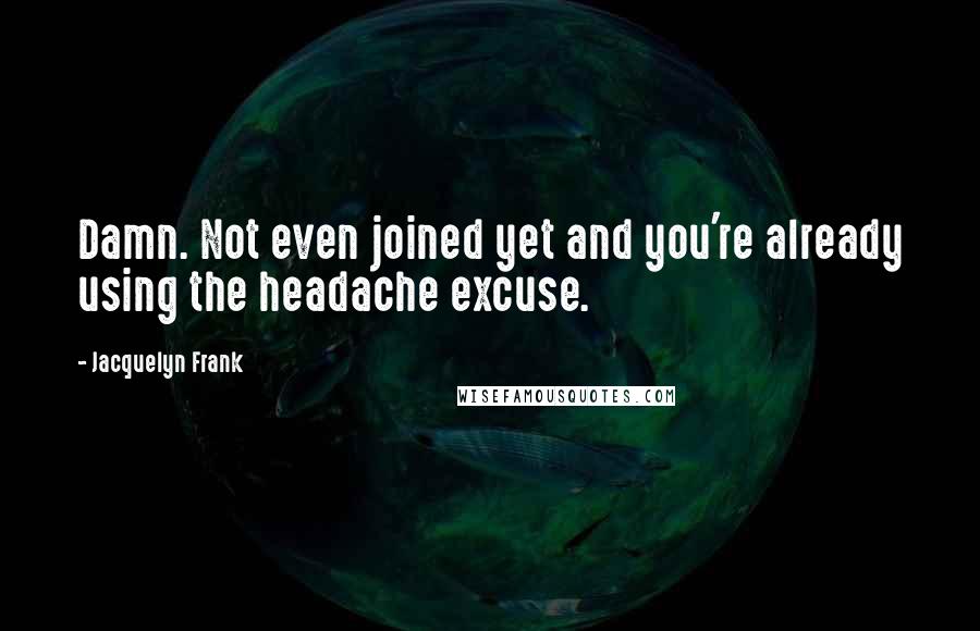 Jacquelyn Frank Quotes: Damn. Not even joined yet and you're already using the headache excuse.