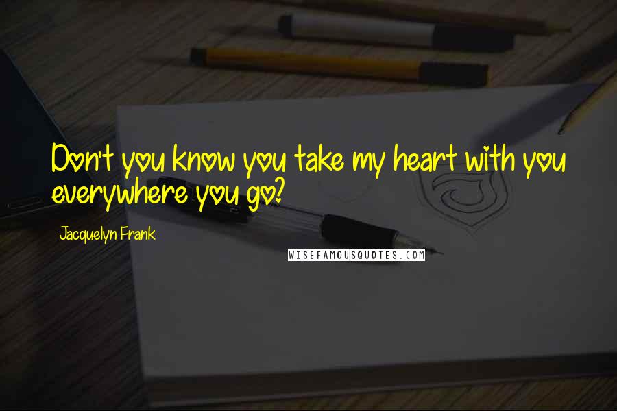 Jacquelyn Frank Quotes: Don't you know you take my heart with you everywhere you go?