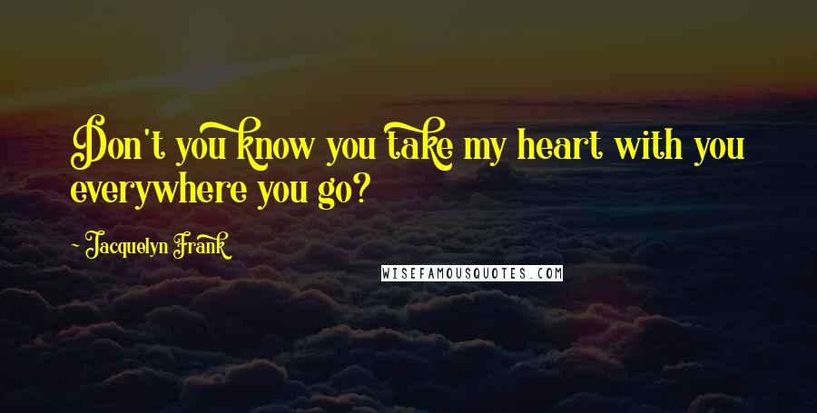 Jacquelyn Frank Quotes: Don't you know you take my heart with you everywhere you go?