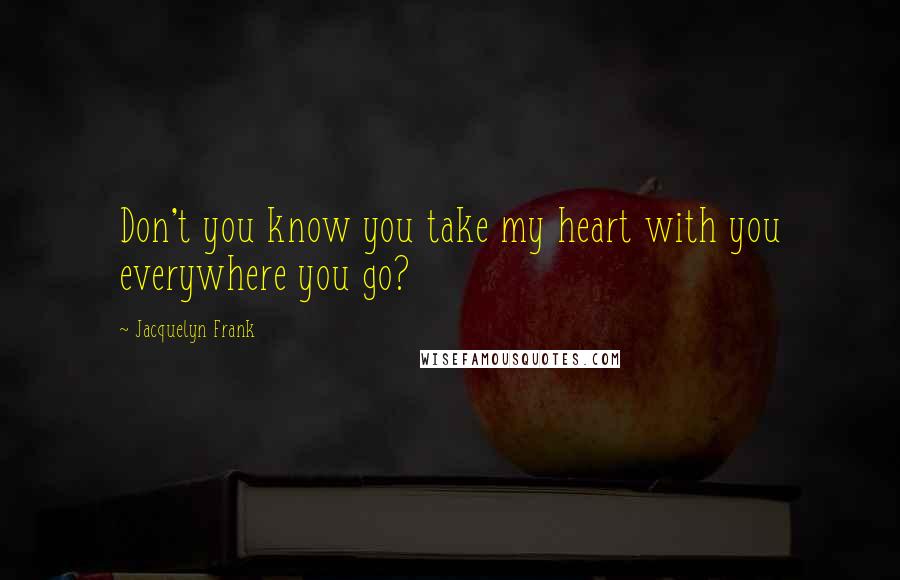 Jacquelyn Frank Quotes: Don't you know you take my heart with you everywhere you go?