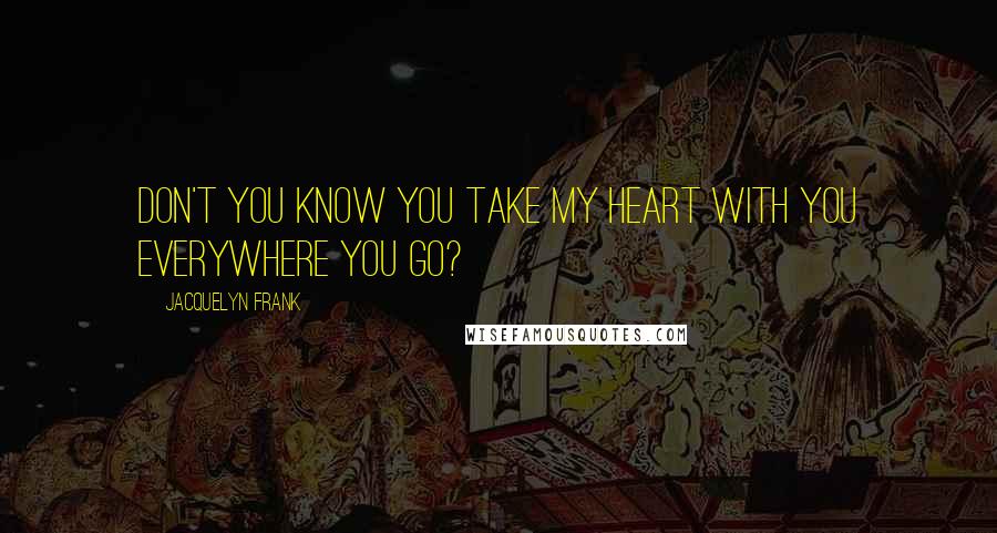 Jacquelyn Frank Quotes: Don't you know you take my heart with you everywhere you go?