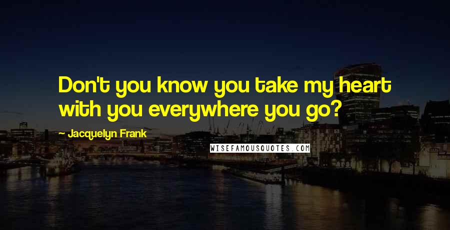 Jacquelyn Frank Quotes: Don't you know you take my heart with you everywhere you go?