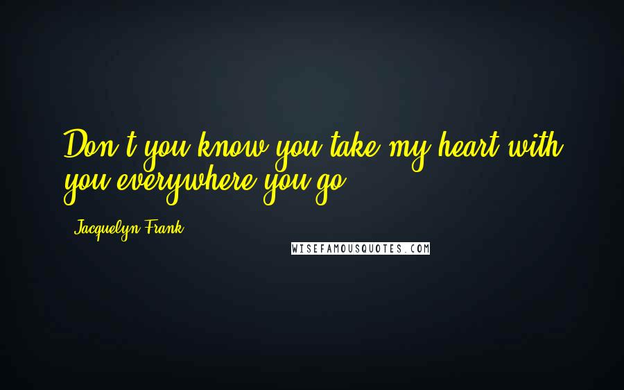 Jacquelyn Frank Quotes: Don't you know you take my heart with you everywhere you go?