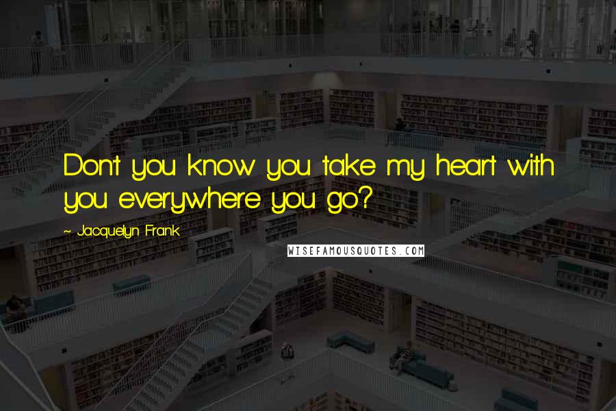 Jacquelyn Frank Quotes: Don't you know you take my heart with you everywhere you go?