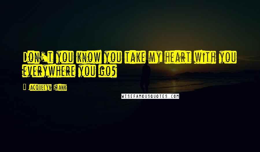 Jacquelyn Frank Quotes: Don't you know you take my heart with you everywhere you go?