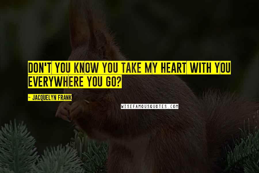 Jacquelyn Frank Quotes: Don't you know you take my heart with you everywhere you go?