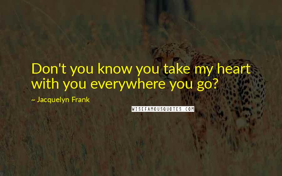 Jacquelyn Frank Quotes: Don't you know you take my heart with you everywhere you go?