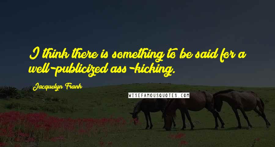 Jacquelyn Frank Quotes: I think there is something to be said for a well-publicized ass-kicking.