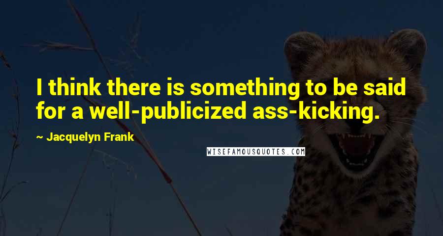 Jacquelyn Frank Quotes: I think there is something to be said for a well-publicized ass-kicking.