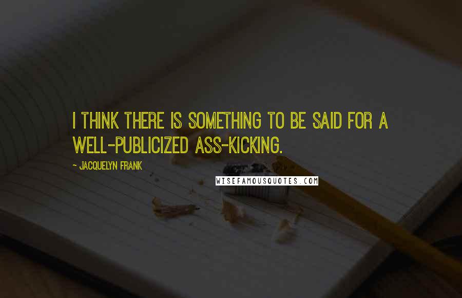 Jacquelyn Frank Quotes: I think there is something to be said for a well-publicized ass-kicking.