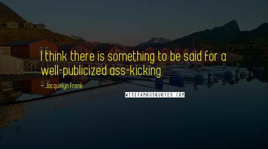 Jacquelyn Frank Quotes: I think there is something to be said for a well-publicized ass-kicking.