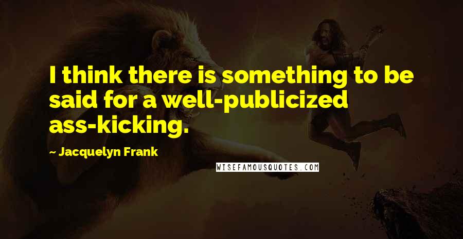 Jacquelyn Frank Quotes: I think there is something to be said for a well-publicized ass-kicking.