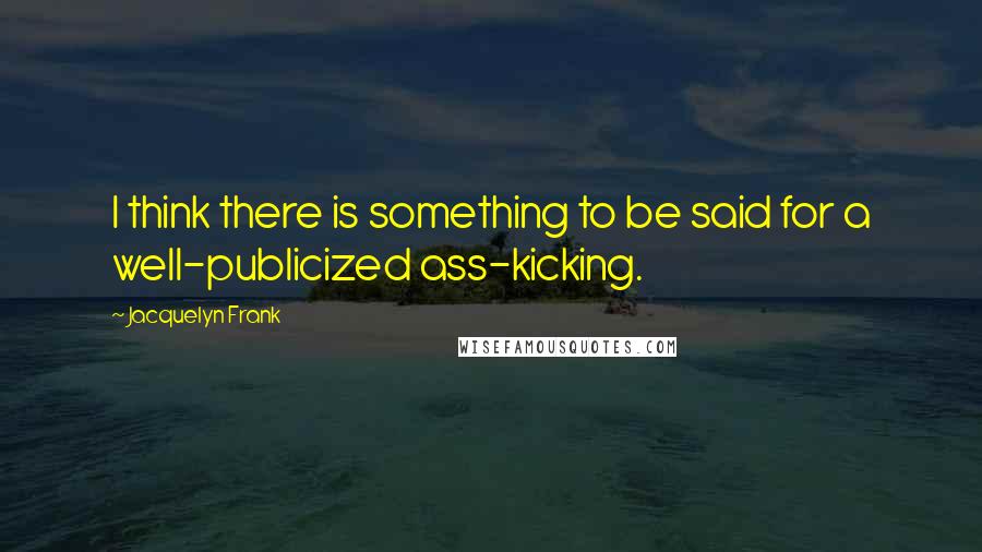 Jacquelyn Frank Quotes: I think there is something to be said for a well-publicized ass-kicking.