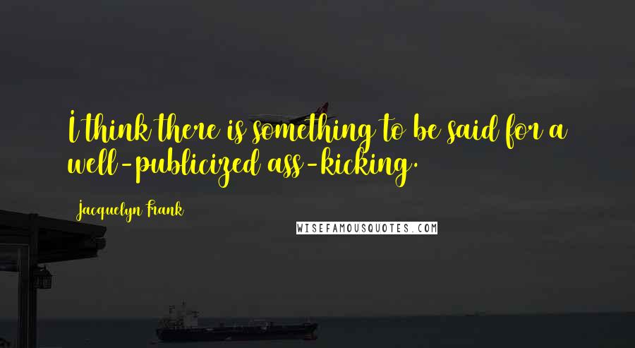 Jacquelyn Frank Quotes: I think there is something to be said for a well-publicized ass-kicking.