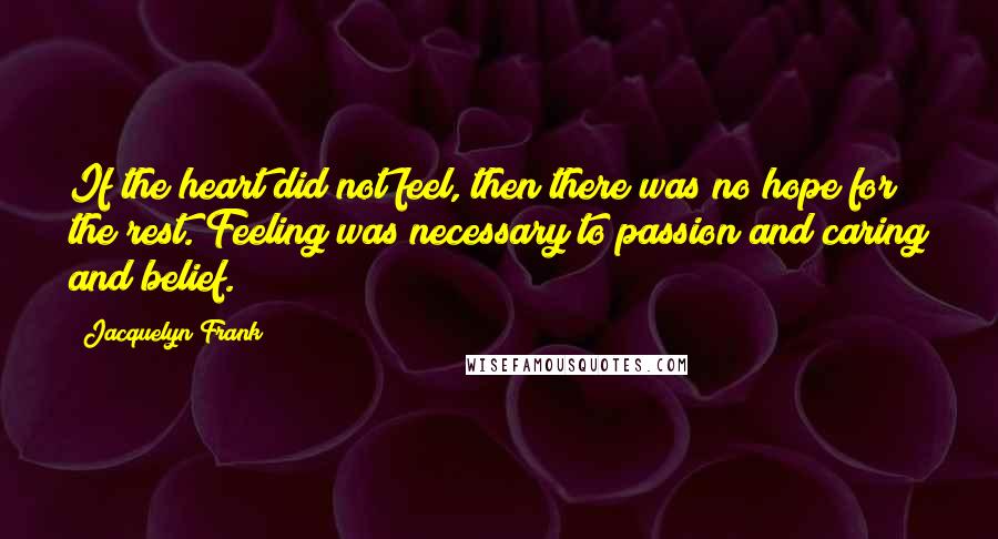 Jacquelyn Frank Quotes: If the heart did not feel, then there was no hope for the rest. Feeling was necessary to passion and caring and belief.