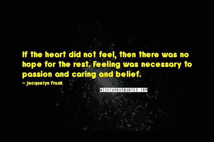 Jacquelyn Frank Quotes: If the heart did not feel, then there was no hope for the rest. Feeling was necessary to passion and caring and belief.