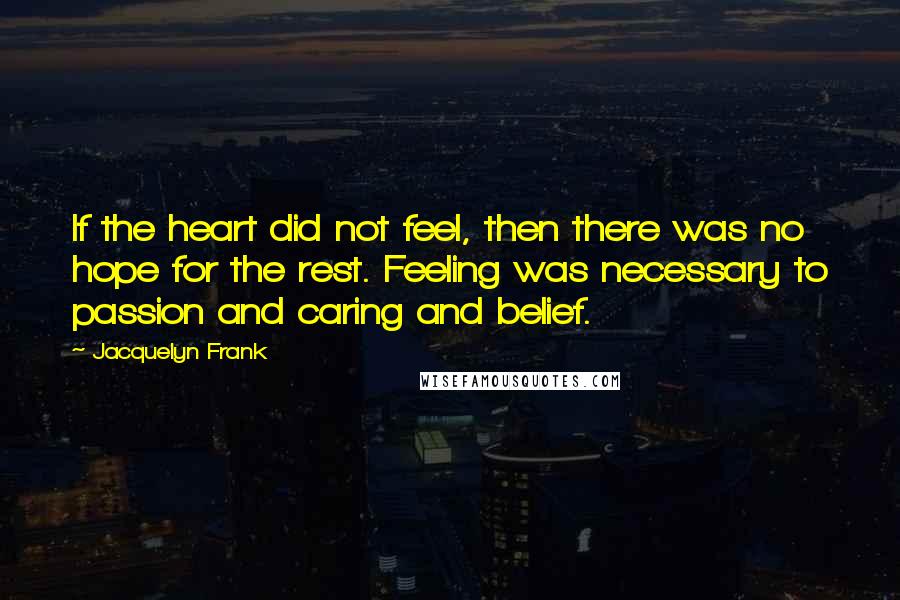 Jacquelyn Frank Quotes: If the heart did not feel, then there was no hope for the rest. Feeling was necessary to passion and caring and belief.