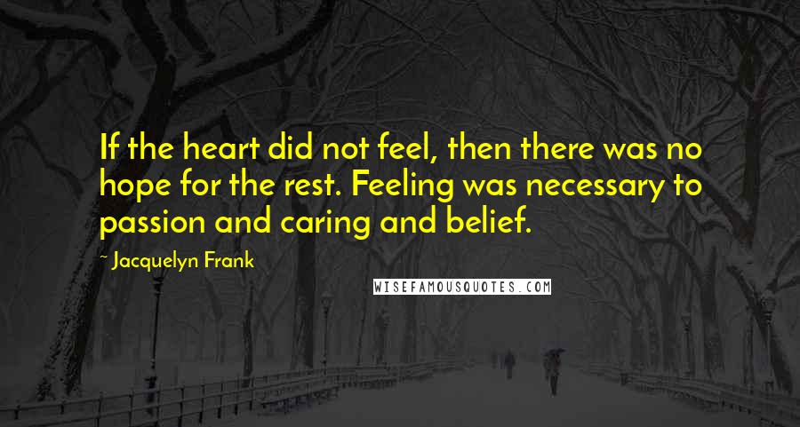 Jacquelyn Frank Quotes: If the heart did not feel, then there was no hope for the rest. Feeling was necessary to passion and caring and belief.