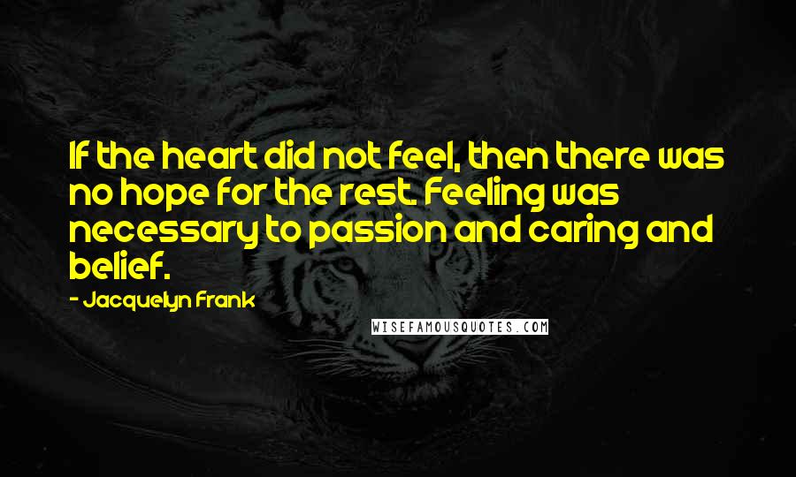 Jacquelyn Frank Quotes: If the heart did not feel, then there was no hope for the rest. Feeling was necessary to passion and caring and belief.