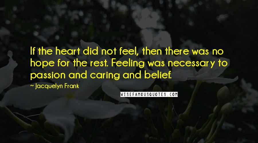 Jacquelyn Frank Quotes: If the heart did not feel, then there was no hope for the rest. Feeling was necessary to passion and caring and belief.