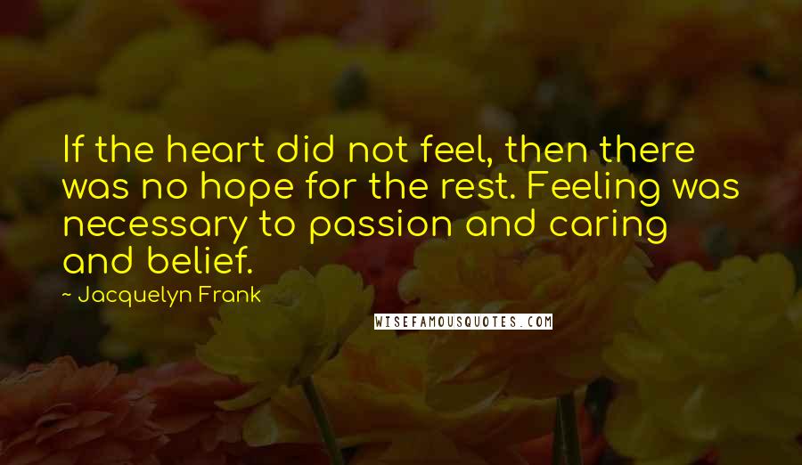 Jacquelyn Frank Quotes: If the heart did not feel, then there was no hope for the rest. Feeling was necessary to passion and caring and belief.