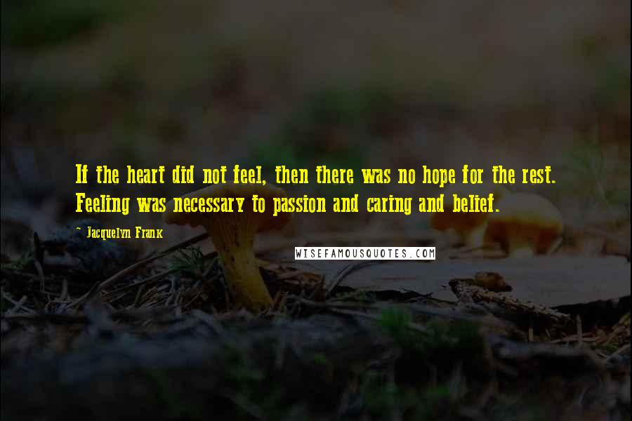 Jacquelyn Frank Quotes: If the heart did not feel, then there was no hope for the rest. Feeling was necessary to passion and caring and belief.