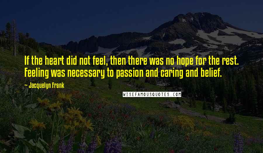 Jacquelyn Frank Quotes: If the heart did not feel, then there was no hope for the rest. Feeling was necessary to passion and caring and belief.