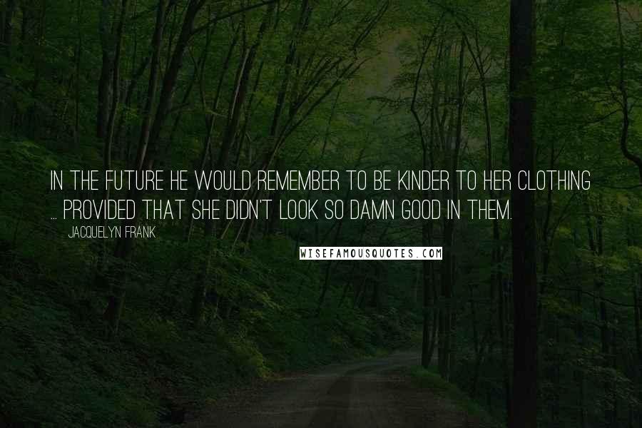 Jacquelyn Frank Quotes: In the future he would remember to be kinder to her clothing ... provided that she didn't look so damn good in them.