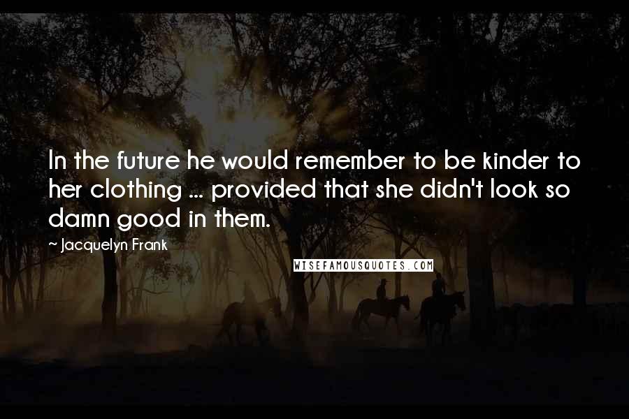 Jacquelyn Frank Quotes: In the future he would remember to be kinder to her clothing ... provided that she didn't look so damn good in them.