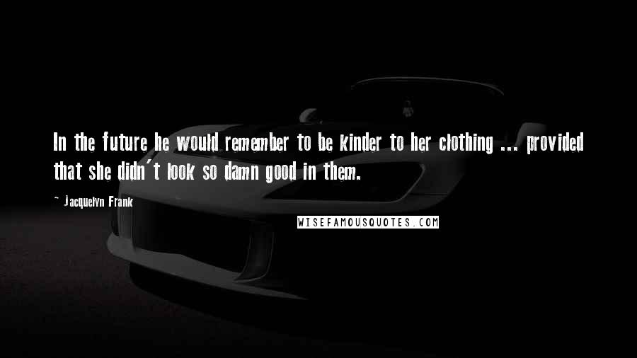 Jacquelyn Frank Quotes: In the future he would remember to be kinder to her clothing ... provided that she didn't look so damn good in them.