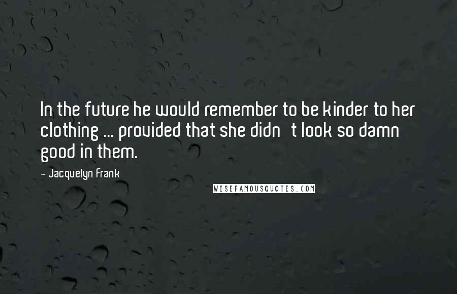 Jacquelyn Frank Quotes: In the future he would remember to be kinder to her clothing ... provided that she didn't look so damn good in them.