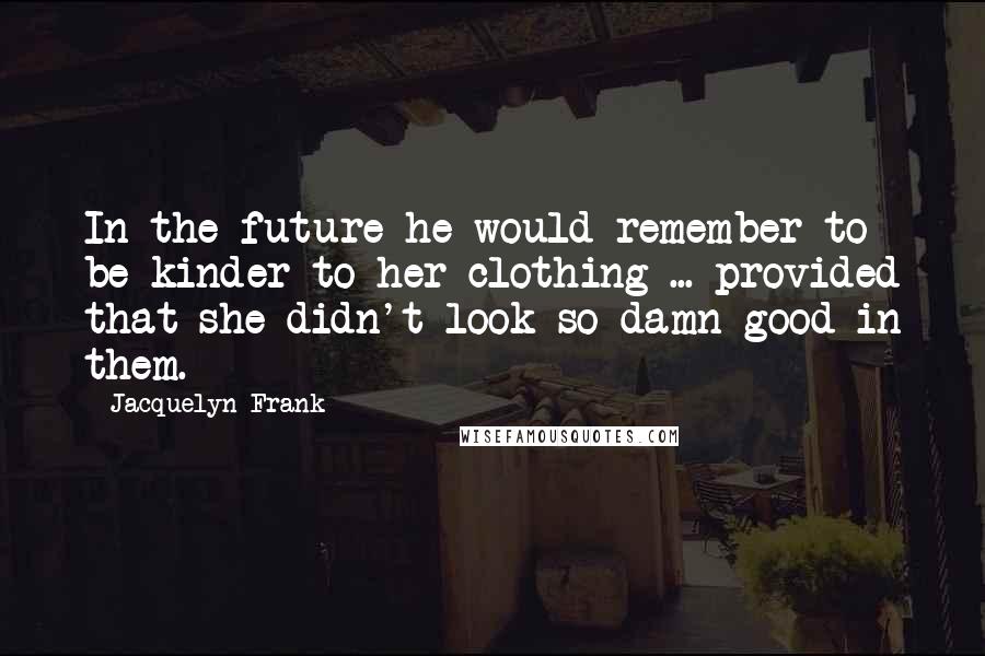 Jacquelyn Frank Quotes: In the future he would remember to be kinder to her clothing ... provided that she didn't look so damn good in them.