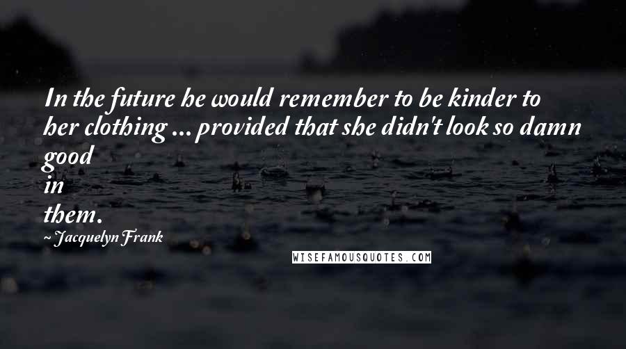 Jacquelyn Frank Quotes: In the future he would remember to be kinder to her clothing ... provided that she didn't look so damn good in them.