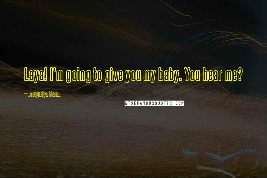 Jacquelyn Frank Quotes: Laya! I'm going to give you my baby. You hear me?