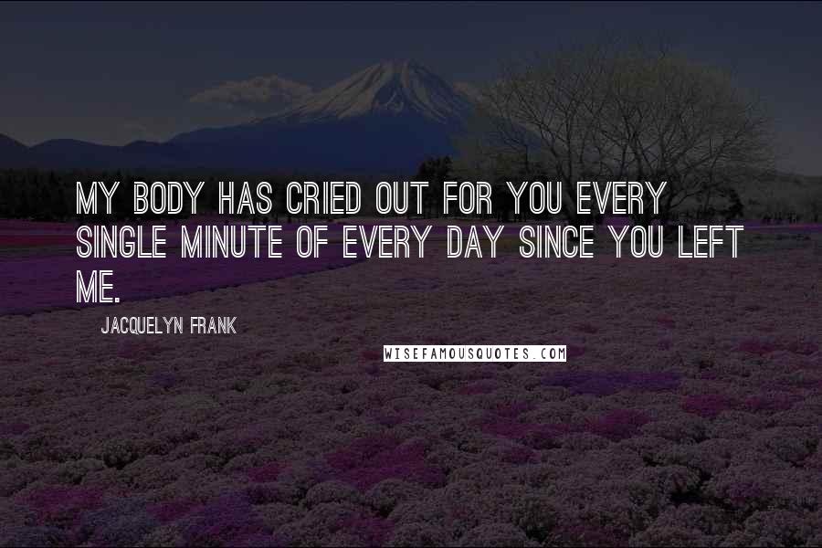 Jacquelyn Frank Quotes: My body has cried out for you every single minute of every day since you left me.