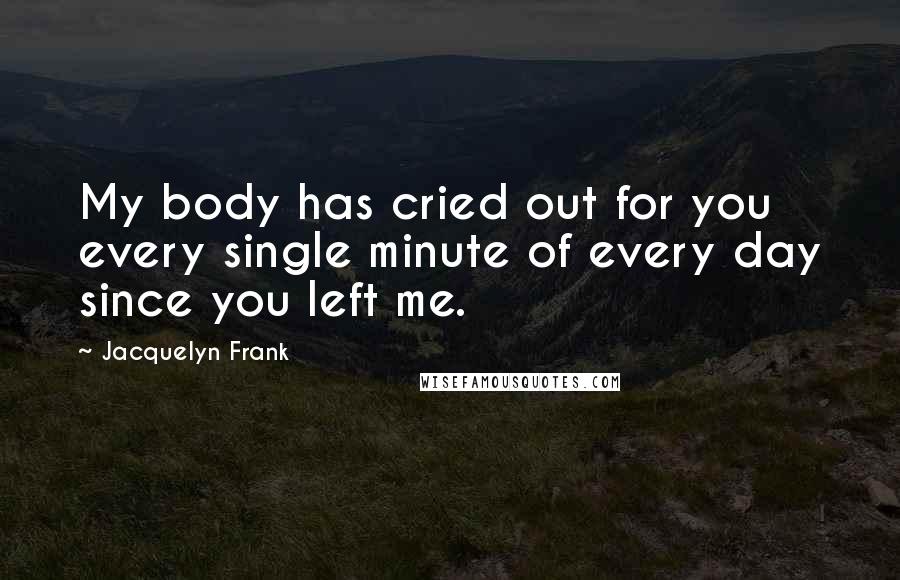 Jacquelyn Frank Quotes: My body has cried out for you every single minute of every day since you left me.