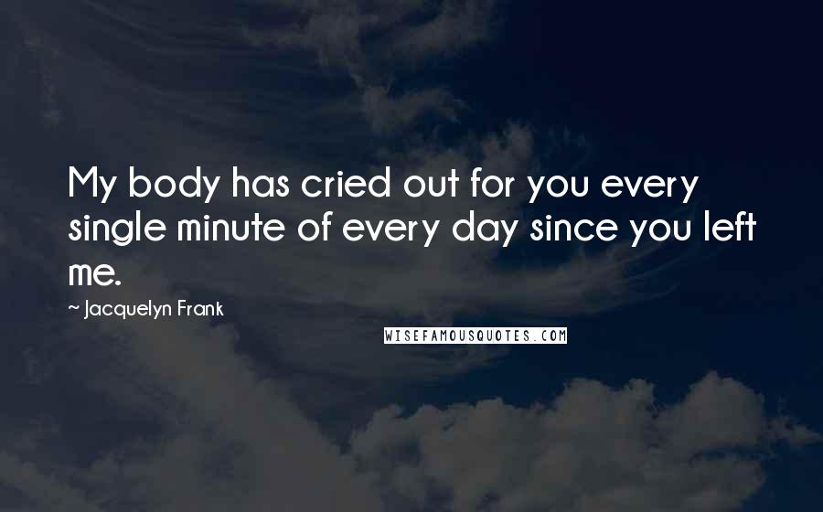 Jacquelyn Frank Quotes: My body has cried out for you every single minute of every day since you left me.